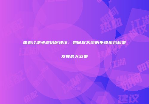 热血江湖坐骑搭配建议:如何将不同的坐骑组合起来发挥最大效果