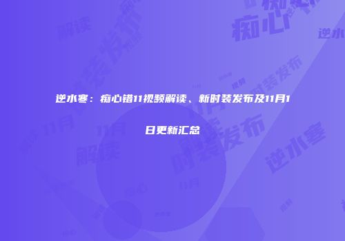 逆水寒：痴心错11视频解读、新时装发布及11月1日更新汇总