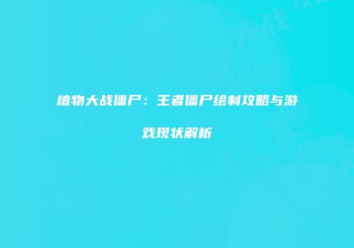 植物大战僵尸：王者僵尸绘制攻略与游戏现状解析
