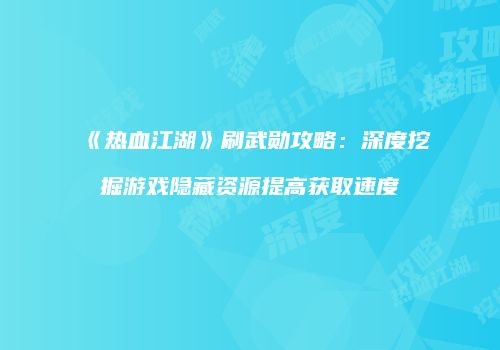《热血江湖》刷武勋攻略：深度挖掘游戏隐藏资源提高获取速度