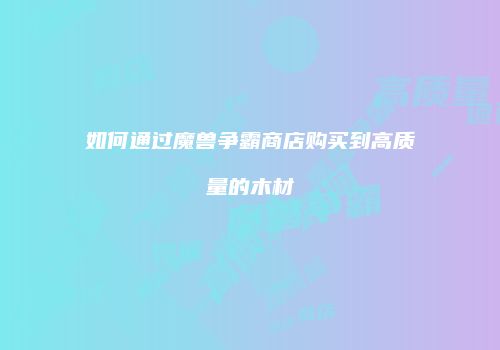 如何通过魔兽争霸商店购买到高质量的木材