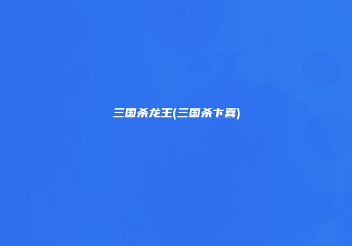 三国杀龙王(三国杀卞喜)