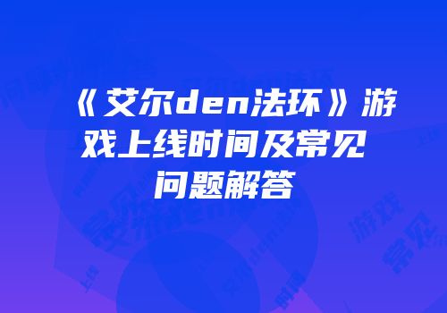 《艾尔den法环》游戏上线时间及常见问题解答