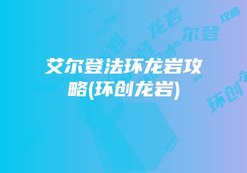 艾尔登法环龙岩攻略(环创龙岩)