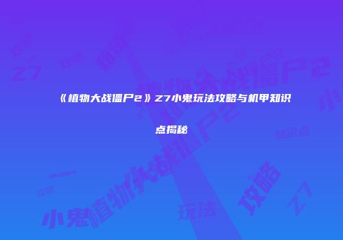 《植物大战僵尸2》Z7小鬼玩法攻略与机甲知识点揭秘