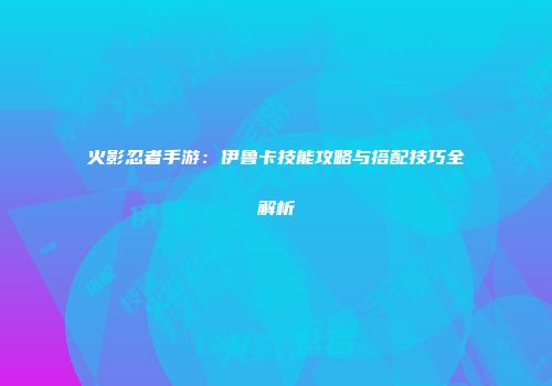 火影忍者手游：伊鲁卡技能攻略与搭配技巧全解析