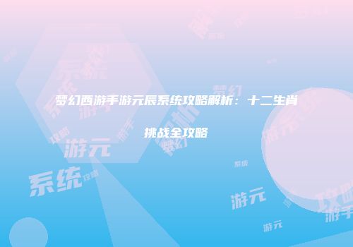 梦幻西游手游元辰系统攻略解析：十二生肖挑战全攻略