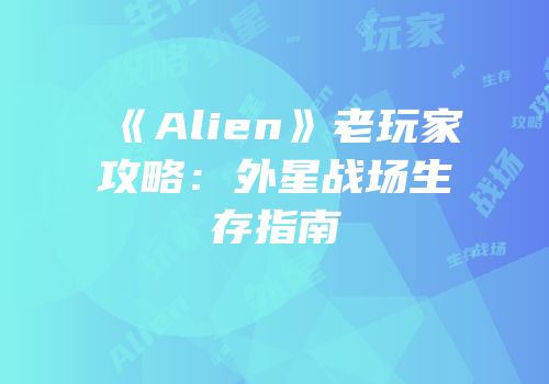 《Alien》老玩家攻略：外星战场生存指南