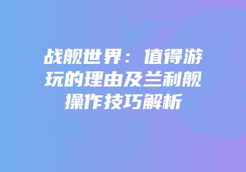 战舰世界：值得游玩的理由及兰利舰操作技巧解析
