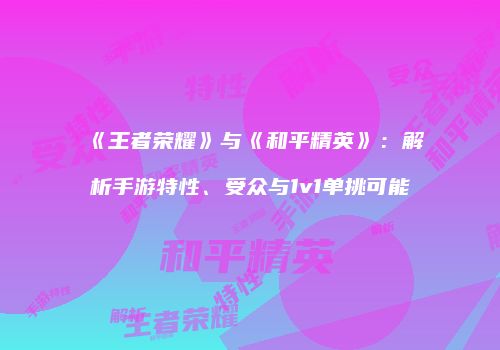 《王者荣耀》与《和平精英》：解析手游特性、受众与1v1单挑可能