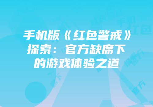 手机版《红色警戒》探索：官方缺席下的游戏体验之道