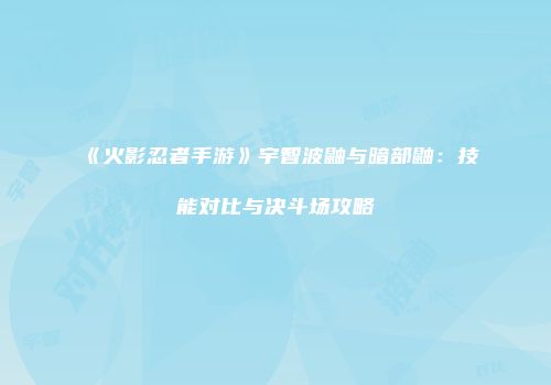 《火影忍者手游》宇智波鼬与暗部鼬：技能对比与决斗场攻略