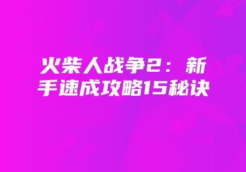 火柴人战争2：新手速成攻略15秘诀
