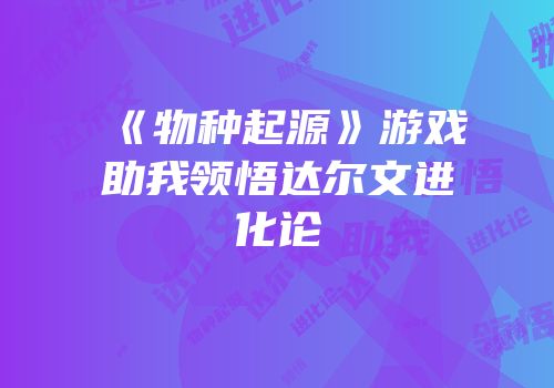 《物种起源》游戏助我领悟达尔文进化论