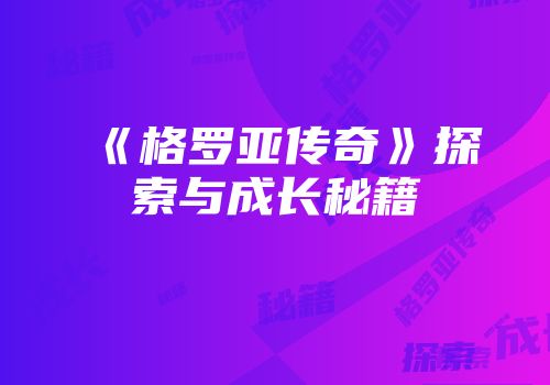 《格罗亚传奇》探索与成长秘籍