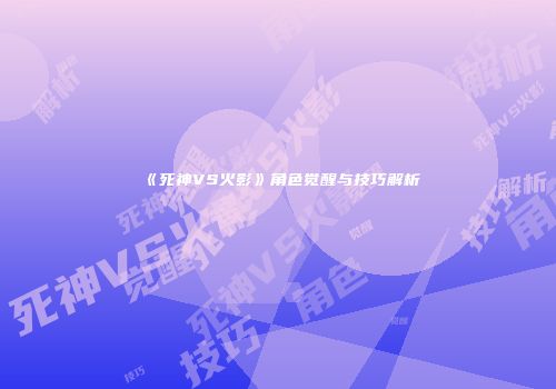 《死神VS火影》角色觉醒与技巧解析