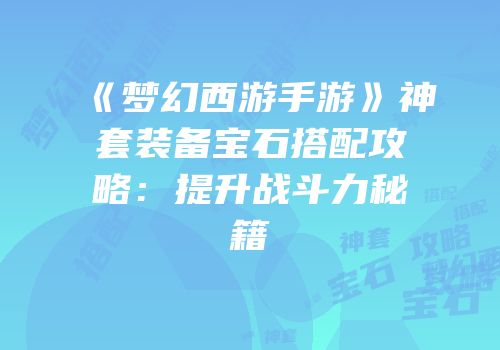 《梦幻西游手游》神套装备宝石搭配攻略：提升战斗力秘籍