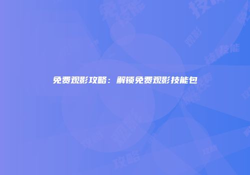 免费观影攻略：解锁免费观影技能包
