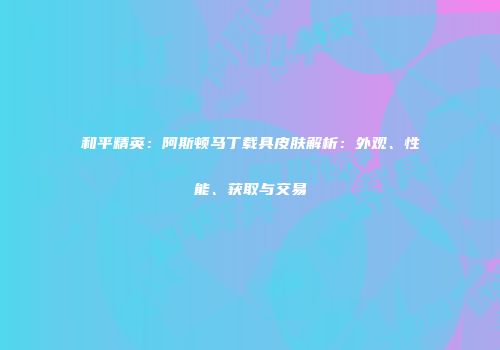 和平精英：阿斯顿马丁载具皮肤解析：外观、性能、获取与交易