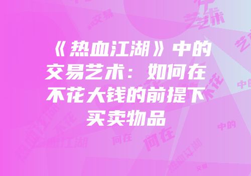 《热血江湖》中的交易艺术：如何在不花大钱的前提下买卖物品