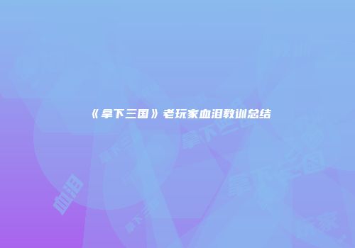 《拿下三国》老玩家血泪教训总结