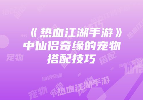 《热血江湖手游》中仙侣奇缘的宠物搭配技巧