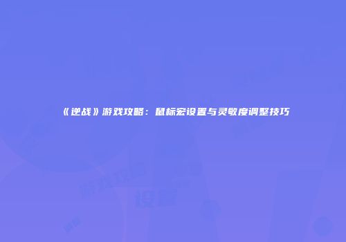 《逆战》游戏攻略：鼠标宏设置与灵敏度调整技巧