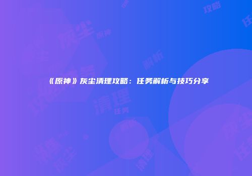 《原神》灰尘清理攻略：任务解析与技巧分享