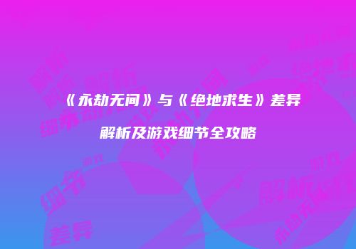《永劫无间》与《绝地求生》差异解析及游戏细节全攻略