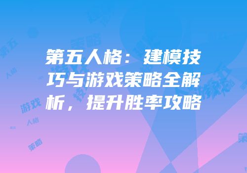第五人格：建模技巧与游戏策略全解析，提升胜率攻略