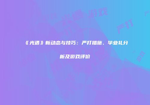 《光遇》新动态与技巧：严打措施、毕业礼分析及游戏评价
