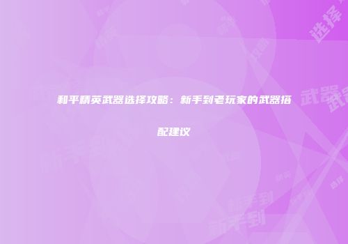 和平精英武器选择攻略：新手到老玩家的武器搭配建议