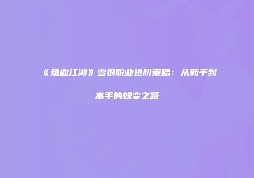 《热血江湖》雪狼职业进阶策略：从新手到高手的蜕变之路