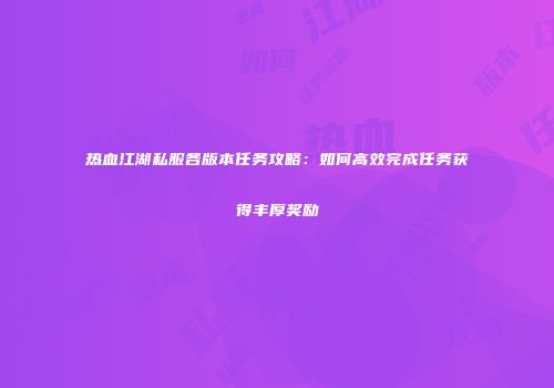 热血江湖私服各版本任务攻略：如何高效完成任务获得丰厚奖励