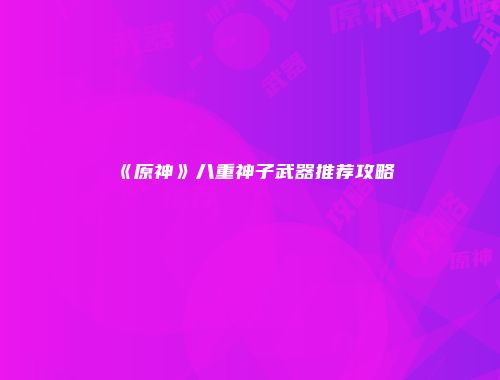 《原神》八重神子武器推荐攻略