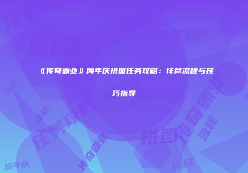 《传奇霸业》周年庆拼图任务攻略:详尽流程与技巧指导
