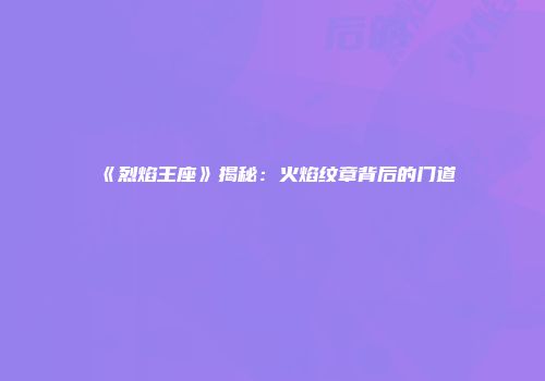《烈焰王座》揭秘：火焰纹章背后的门道