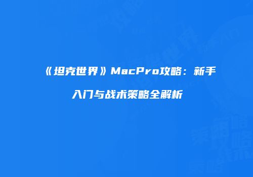 《坦克世界》MacPro攻略：新手入门与战术策略全解析