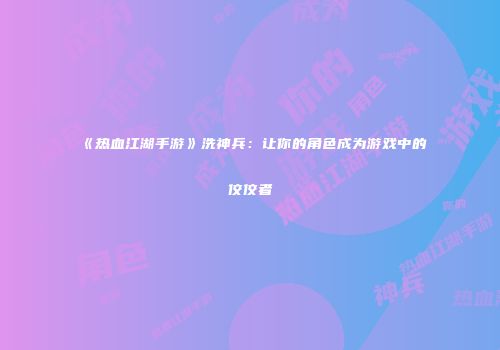 《热血江湖手游》洗神兵:让你的角色成为游戏中的佼佼者