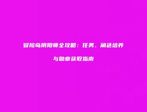 冒险岛阴阳师全攻略：任务、角色培养与勋章获取指南