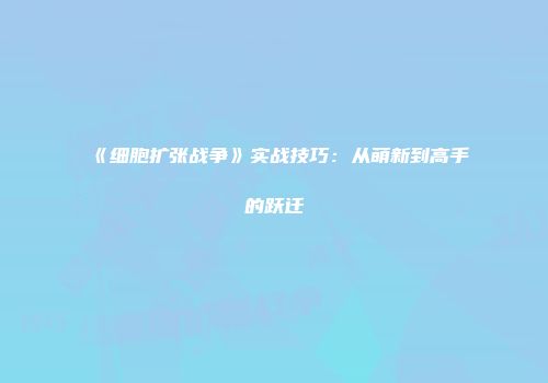 《细胞扩张战争》实战技巧：从萌新到高手的跃迁