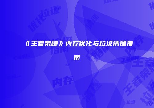 《王者荣耀》内存优化与垃圾清理指南