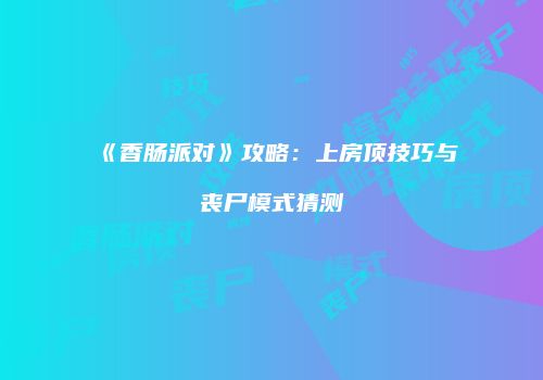 《香肠派对》攻略：上房顶技巧与丧尸模式猜测
