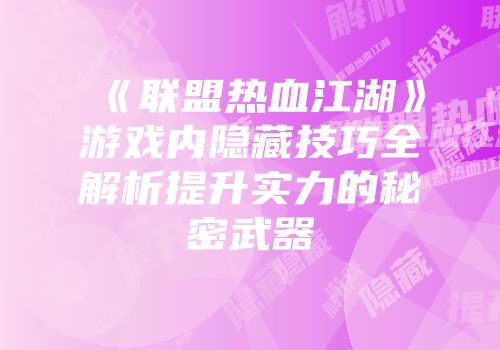 《联盟热血江湖》游戏内隐藏技巧全解析提升实力的秘密武器