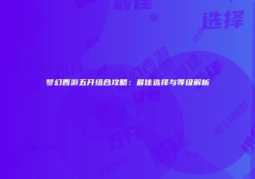 梦幻西游五开组合攻略：最佳选择与等级解析