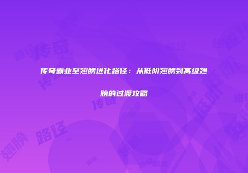 传奇霸业至翅膀进化路径：从低阶翅膀到高级翅膀的过渡攻略