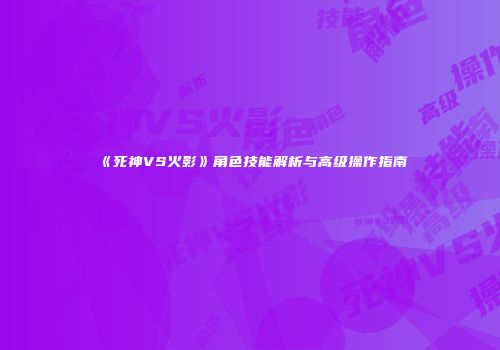 《死神VS火影》角色技能解析与高级操作指南