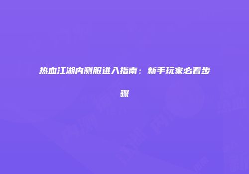 热血江湖内测服进入指南：新手玩家必看步骤