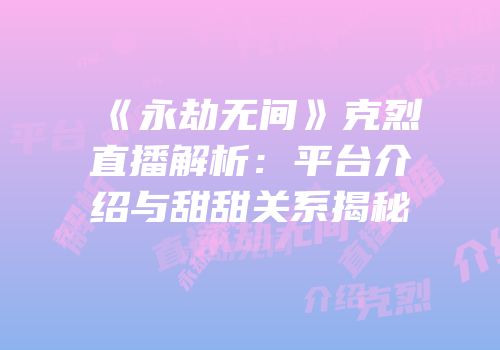《永劫无间》克烈直播解析：平台介绍与甜甜关系揭秘