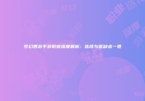 梦幻西游手游职业深度解析：选择与优缺点一览